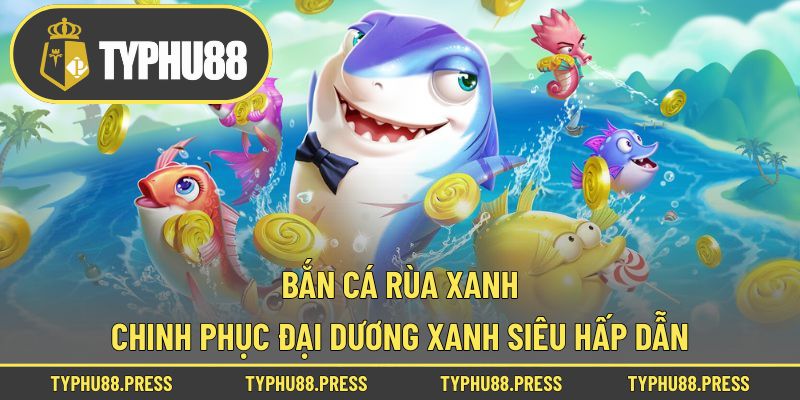 Bắn cá rùa xanh – Chinh Phục Đại Dương Xanh Siêu Hấp Dẫn!