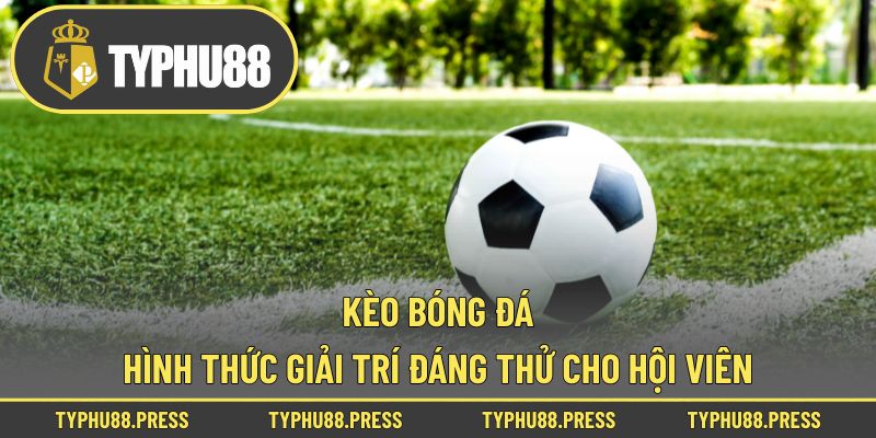 Kèo Bóng Đá - Hình Thức Giải Trí Đáng Thử Cho Hội Viên!