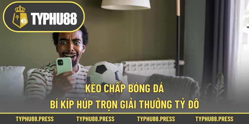 Kèo Chấp Bóng Đá - Bí Kíp Húp Trọn Giải Thưởng Tỷ Đô!