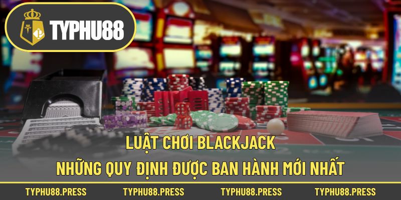 Luật Chơi Blackjack – Những Quy Định Được Ban Hành Mới Nhất!