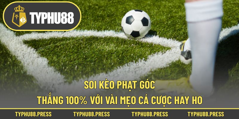 Soi Kèo Phạt Góc Thắng 100% Với Vài Mẹo Cá Cược Hay Ho